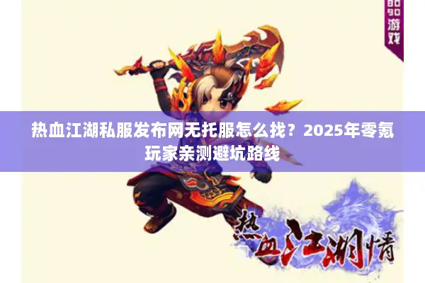 热血江湖私服发布网无托服怎么找？2025年零氪玩家亲测避坑路线