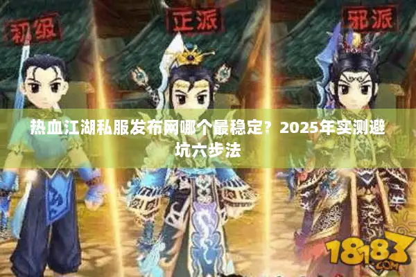 热血江湖私服发布网哪个最稳定?2025年实测避坑六步法 热血江湖私服发布网哪个最稳定?2025年实测避坑六步法