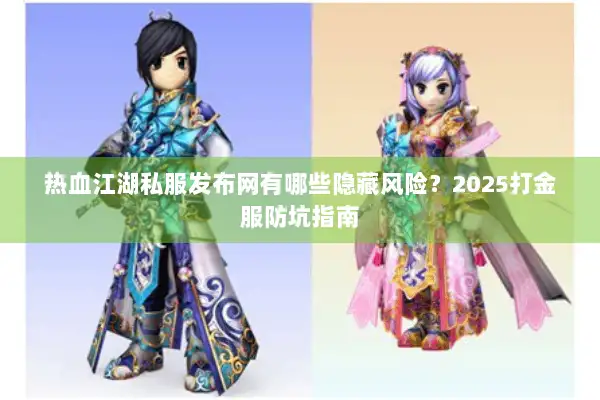 热血江湖私服发布网有哪些隐藏风险？2025打金服防坑指南
