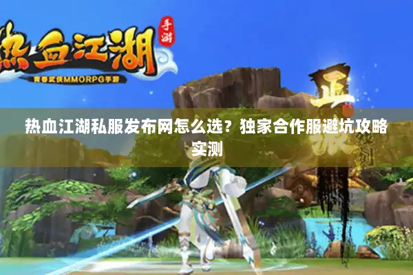 热血江湖私服发布网怎么选？独家合作服避坑攻略实测