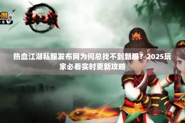 热血江湖私服发布网为何总找不到新服？2025玩家必看实时更新攻略