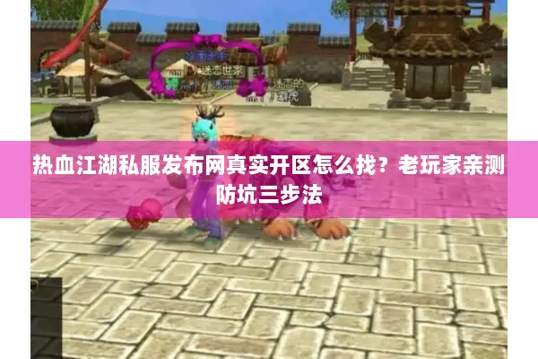热血江湖私服发布网真实开区怎么找？老玩家亲测防坑三步法
