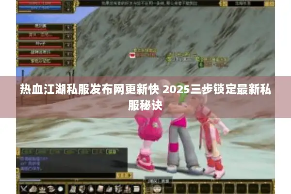 热血江湖私服发布网更新快 2025三步锁定最新私服秘诀