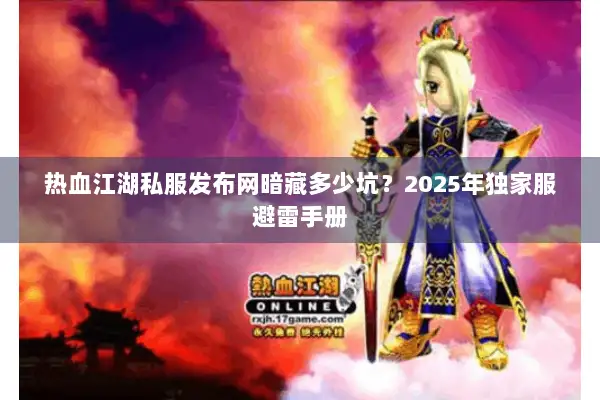 热血江湖私服发布网暗藏多少坑？2025年独家服避雷手册