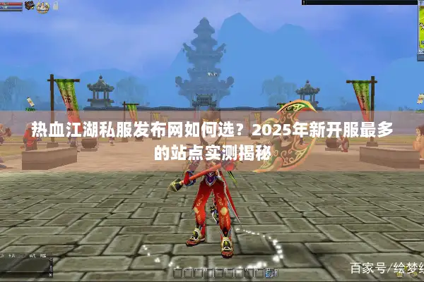 热血江湖私服发布网如何选?2025年新开服最多的站点实测揭秘 热血江湖私服发布网如何选?2025年新开服最多的站点实测揭秘