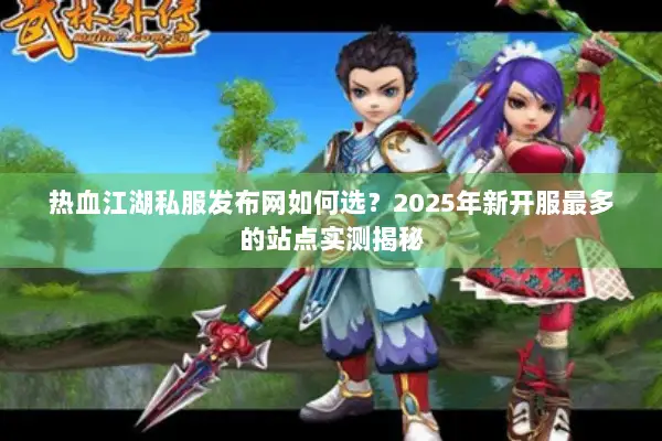 热血江湖私服发布网如何选?2025年新开服最多的站点实测揭秘 热血江湖私服发布网如何选?2025年新开服最多的站点实测揭秘