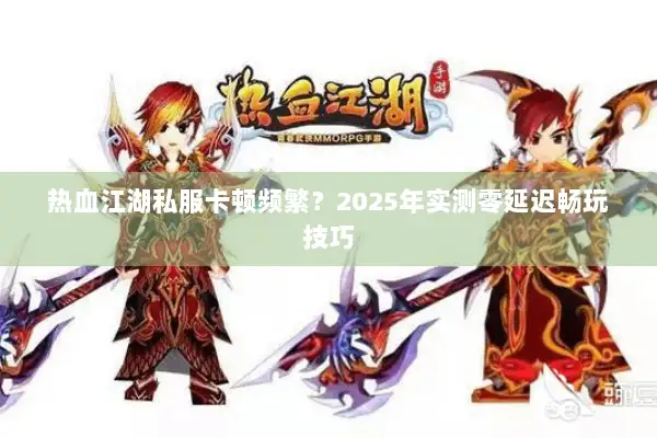 热血江湖私服卡顿频繁？2025年实测零延迟畅玩技巧