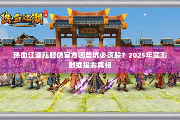 热血江湖私服仿官方哪些坑必须躲？2025年实测数据揭露真相
