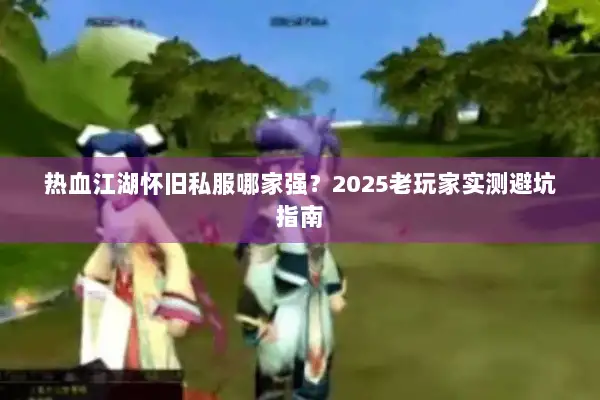 热血江湖怀旧私服哪家强？2025老玩家实测避坑指南