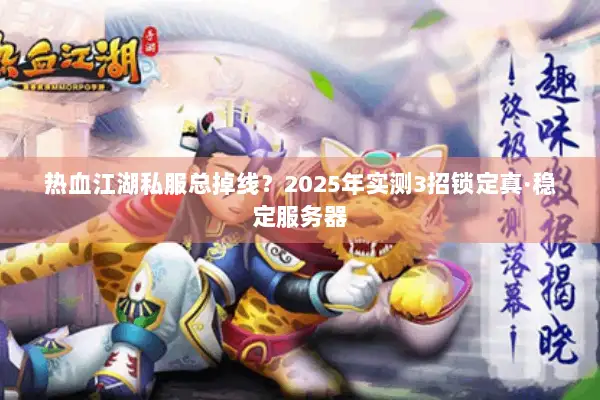 热血江湖私服总掉线？2025年实测3招锁定真·稳定服务器