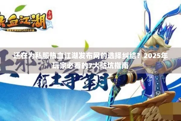 还在为私服热血江湖发布网的选择纠结?2025年玩家必看的7大防坑指南 还在为私服热血江湖发布网的选择纠结?2025年玩家必看的7大防坑指南
