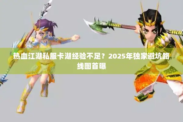 热血江湖私服卡湖经验不足?2025年独家避坑路线图首曝 热血江湖私服卡湖经验不足?2025年独家避坑路线图首曝
