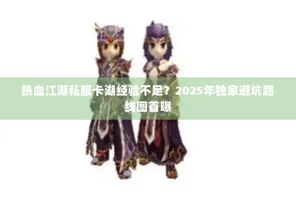 热血江湖私服卡湖经验不足?2025年独家避坑路线图首曝 热血江湖私服卡湖经验不足?2025年独家避坑路线图首曝