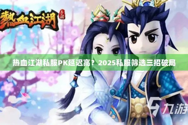 热血江湖私服PK延迟高？2025私服筛选三招破局