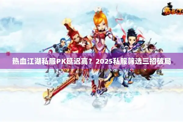 热血江湖私服PK延迟高？2025私服筛选三招破局