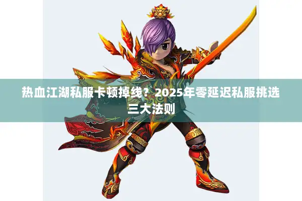 热血江湖私服卡顿掉线？2025年零延迟私服挑选三大法则