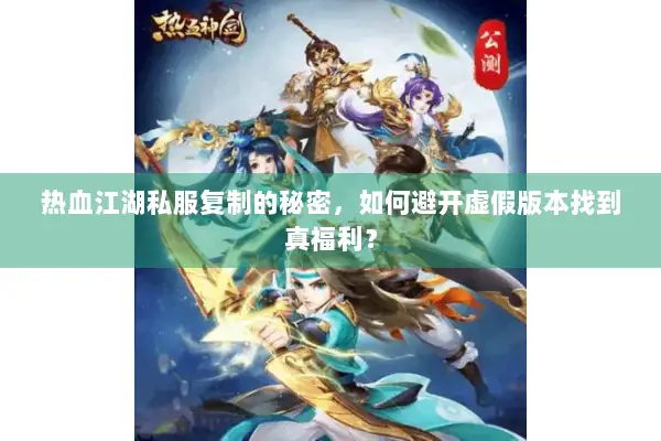 热血江湖私服复制的秘密,如何避开虚假版本找到真福利? 热血江湖私服复制的秘密,如何避开虚假版本找到真福利?