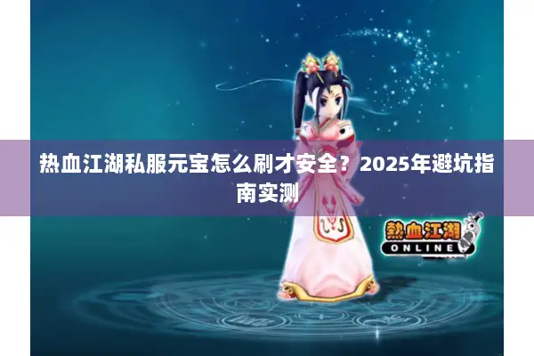 热血江湖私服元宝怎么刷才安全？2025年避坑指南实测