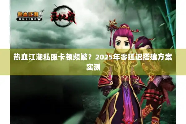 热血江湖私服卡顿频繁？2025年零延迟搭建方案实测