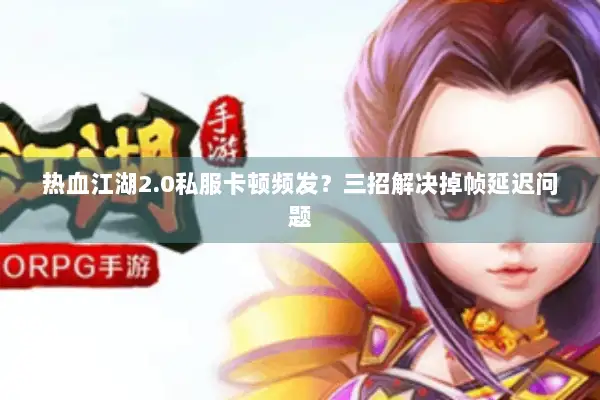 热血江湖2.0私服卡顿频发？三招解决掉帧延迟问题