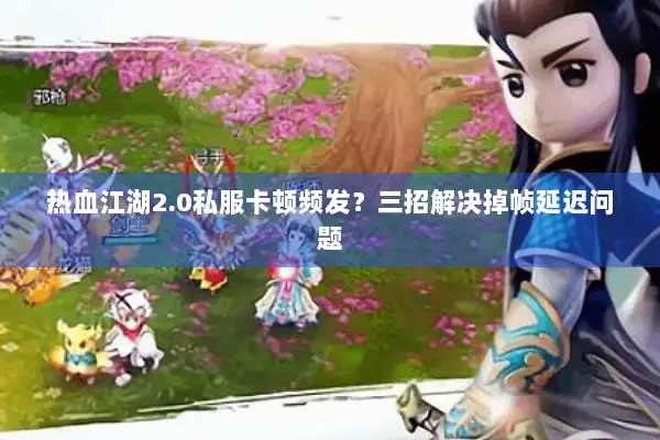 热血江湖2.0私服卡顿频发？三招解决掉帧延迟问题