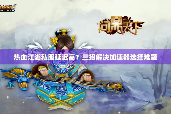 热血江湖私服延迟高？三招解决加速器选择难题
