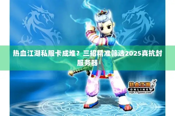 热血江湖私服卡成堆？三招精准筛选2025真抗封服务器