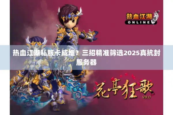 热血江湖私服卡成堆？三招精准筛选2025真抗封服务器