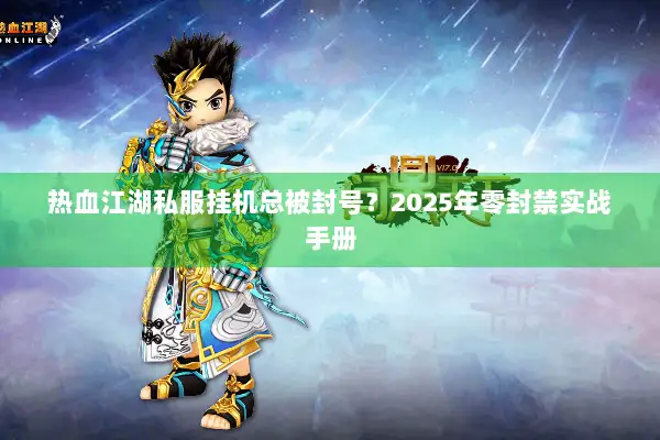 热血江湖私服挂机总被封号?2025年零封禁实战手册 热血江湖私服挂机总被封号?2025年零封禁实战手册