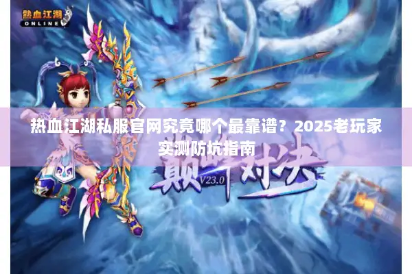 热血江湖私服官网究竟哪个最靠谱？2025老玩家实测防坑指南
