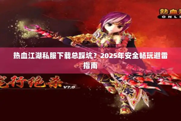 热血江湖私服下载总踩坑？2025年安全畅玩避雷指南