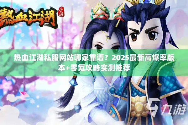 热血江湖私服网站哪家靠谱？2025最新高爆率版本+零氪攻略实测推荐
