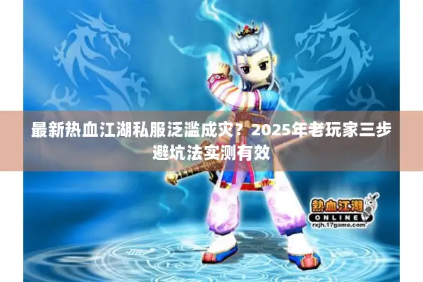 最新热血江湖私服泛滥成灾?2025年老玩家三步避坑法实测有效 最新热血江湖私服泛滥成灾?2025年老玩家三步避坑法实测有效