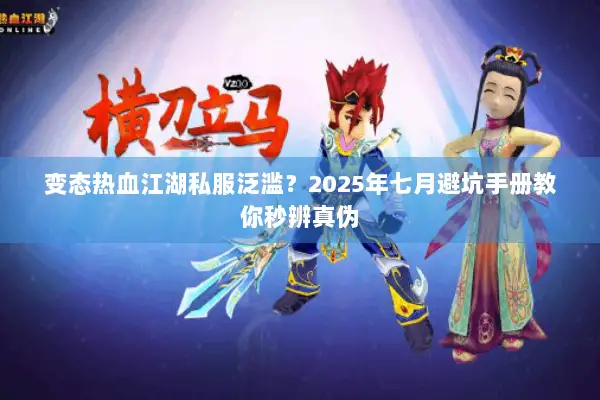 变态热血江湖私服泛滥？2025年七月避坑手册教你秒辨真伪