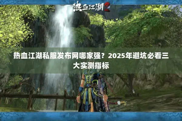 热血江湖私服发布网哪家强？2025年避坑必看三大实测指标