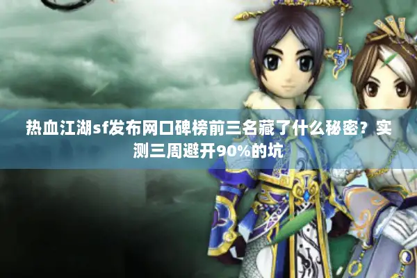 热血江湖sf发布网口碑榜前三名藏了什么秘密？实测三周避开90%的坑