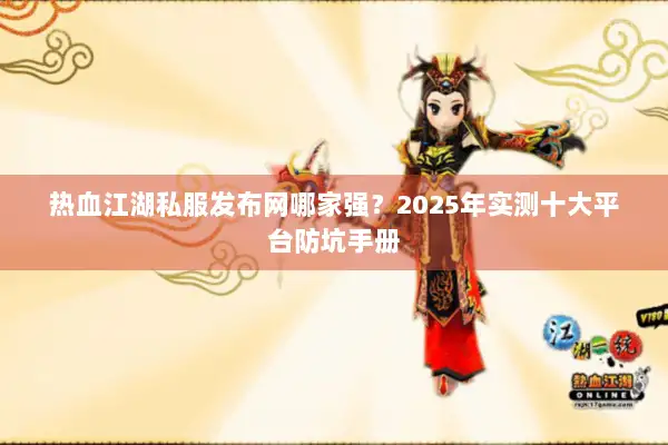 热血江湖私服发布网哪家强？2025年实测十大平台防坑手册