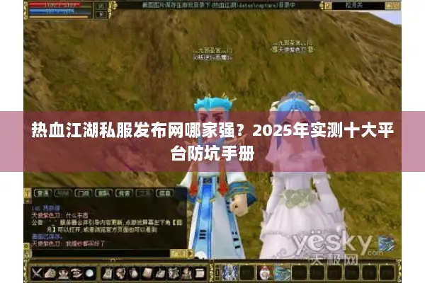 热血江湖私服发布网哪家强？2025年实测十大平台防坑手册