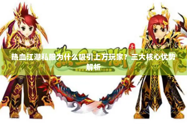 热血江湖私服为什么吸引上万玩家?三大核心优势解析 热血江湖私服为什么吸引上万玩家?三大核心优势解析