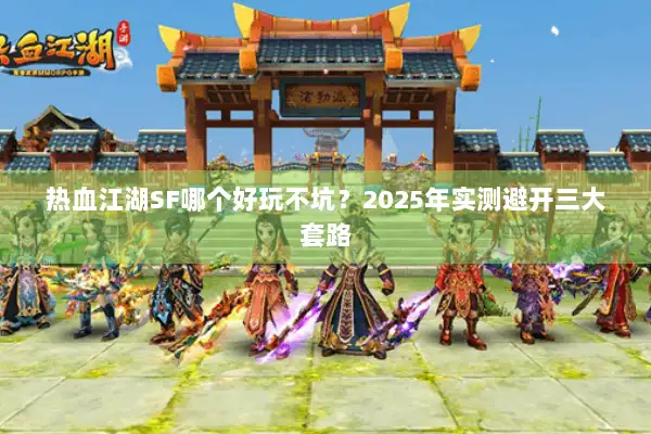 热血江湖SF哪个好玩不坑？2025年实测避开三大套路