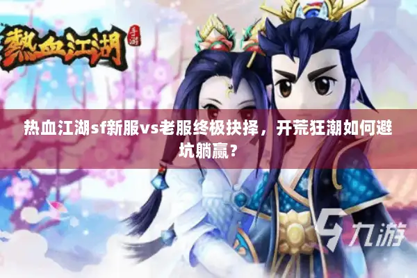 热血江湖sf新服vs老服终极抉择，开荒狂潮如何避坑躺赢？