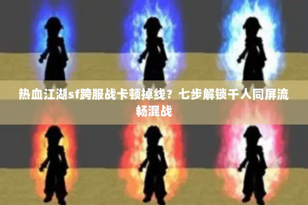 热血江湖sf跨服战卡顿掉线？七步解锁千人同屏流畅混战