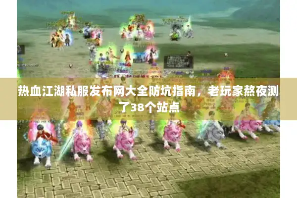 热血江湖私服发布网大全防坑指南，老玩家熬夜测了38个站点