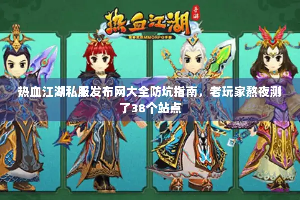 热血江湖私服发布网大全防坑指南，老玩家熬夜测了38个站点
