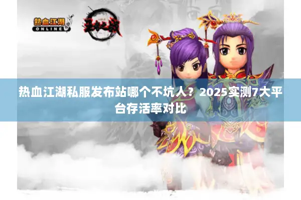 热血江湖私服发布站哪个不坑人？2025实测7大平台存活率对比