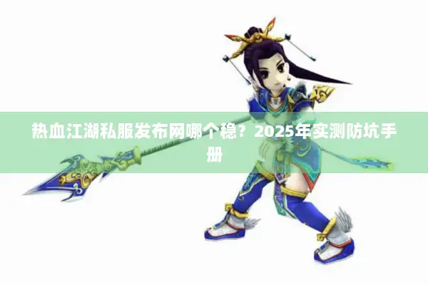 热血江湖私服发布网哪个稳?2025年实测防坑手册 热血江湖私服发布网哪个稳?2025年实测防坑手册