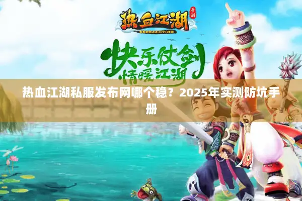 热血江湖私服发布网哪个稳?2025年实测防坑手册 热血江湖私服发布网哪个稳?2025年实测防坑手册