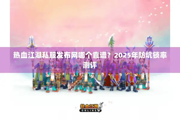 热血江湖私服发布网哪个靠谱？2025年防坑锁率测评