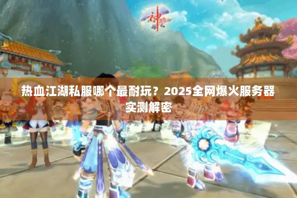 热血江湖私服哪个最耐玩？2025全网爆火服务器实测解密