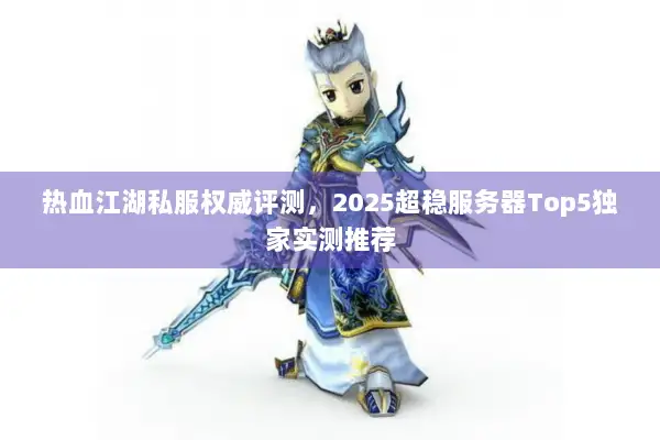热血江湖私服权威评测，2025超稳服务器Top5独家实测推荐